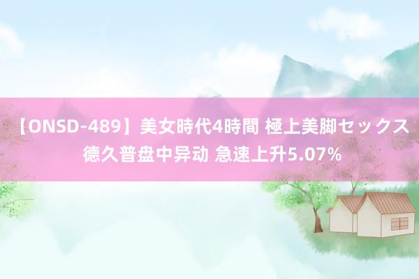 【ONSD-489】美女時代4時間 極上美脚セックス 德久普盘中异动 急速上升5.07%