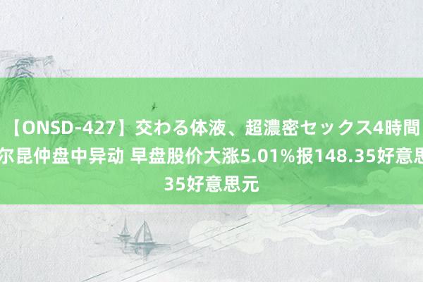 【ONSD-427】交わる体液、超濃密セックス4時間 托尔昆仲盘中异动 早盘股价大涨5.01%报148.35好意思元