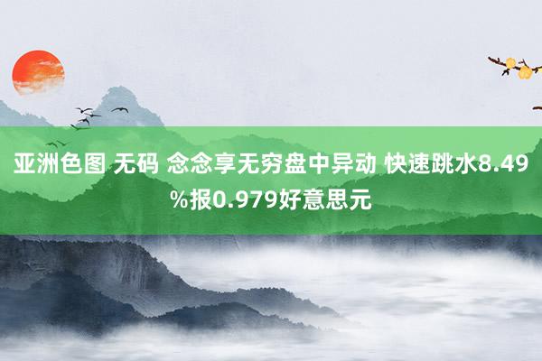 亚洲色图 无码 念念享无穷盘中异动 快速跳水8.49%报0.979好意思元