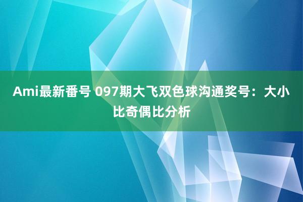 Ami最新番号 097期大飞双色球沟通奖号：大小比奇偶比分析