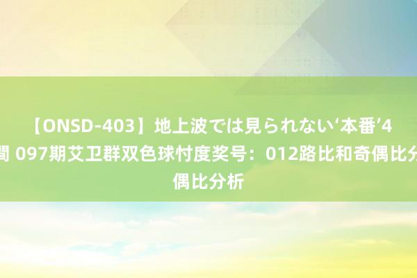 【ONSD-403】地上波では見られない‘本番’4時間 097期艾卫群双色球忖度奖号：012路比和奇偶比分析