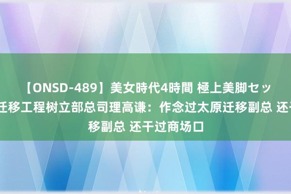 【ONSD-489】美女時代4時間 極上美脚セックス 山西迁移工程树立部总司理高谦：作念过太原迁移副总 还干过商场口