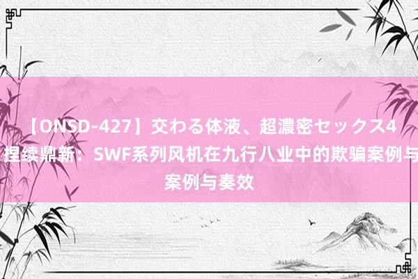 【ONSD-427】交わる体液、超濃密セックス4時間 捏续鼎新：SWF系列风机在九行八业中的欺骗案例与奏效