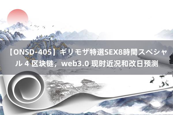 【ONSD-405】ギリモザ特選SEX8時間スペシャル 4 区块链，web3.0 现时近况和改日预测