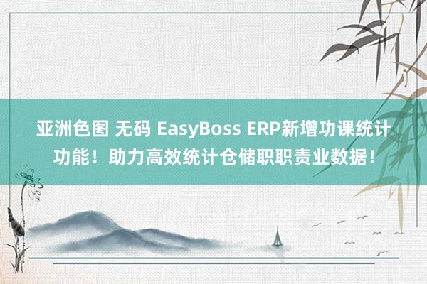 亚洲色图 无码 EasyBoss ERP新增功课统计功能！助力高效统计仓储职职责业数据！