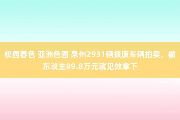 校园春色 亚洲色图 泉州2931辆报废车辆拍卖，被东谈主89.8万元就见效拿下