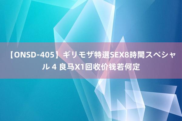 【ONSD-405】ギリモザ特選SEX8時間スペシャル 4 良马X1回收价钱若何定