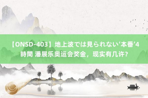 【ONSD-403】地上波では見られない‘本番’4時間 潘展乐奥运会奖金，现实有几许？