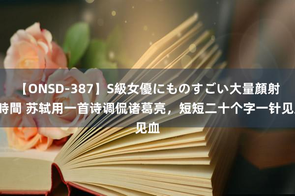 【ONSD-387】S級女優にものすごい大量顔射4時間 苏轼用一首诗调侃诸葛亮，短短二十个字一针见血