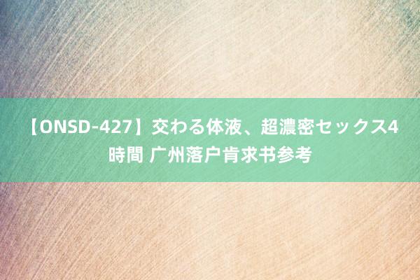 【ONSD-427】交わる体液、超濃密セックス4時間 广州落户肯求书参考