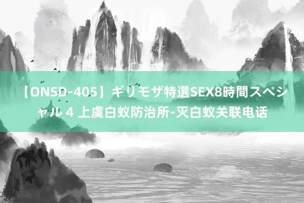 【ONSD-405】ギリモザ特選SEX8時間スペシャル 4 上虞白蚁防治所-灭白蚁关联电话