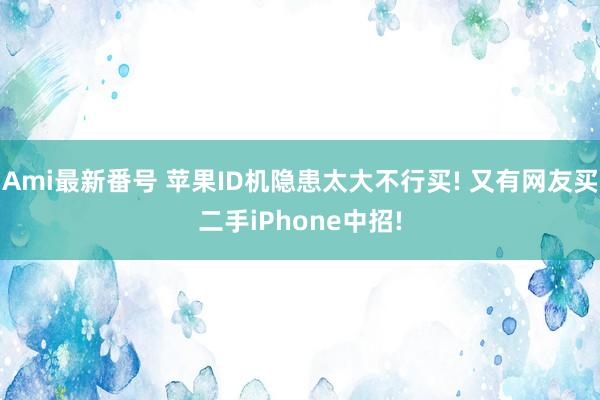 Ami最新番号 苹果ID机隐患太大不行买! 又有网友买二手iPhone中招!