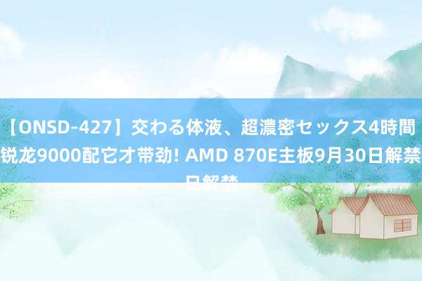 【ONSD-427】交わる体液、超濃密セックス4時間 锐龙9000配它才带劲! AMD 870E主板9月30日解禁