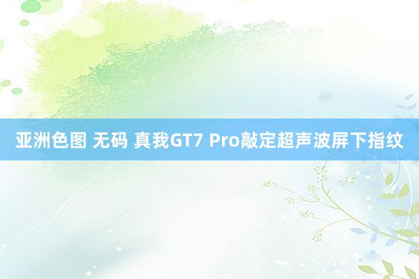 亚洲色图 无码 真我GT7 Pro敲定超声波屏下指纹