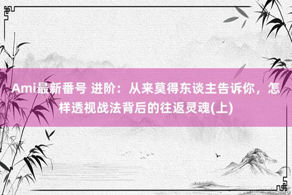 Ami最新番号 进阶：从来莫得东谈主告诉你，怎样透视战法背后的往返灵魂(上)