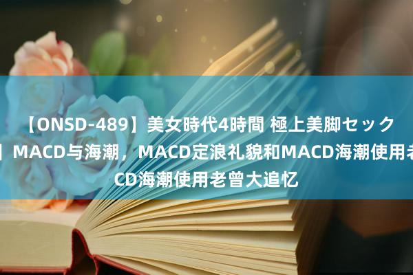 【ONSD-489】美女時代4時間 極上美脚セックス 【原创】MACD与海潮，MACD定浪礼貌和MACD海潮使用老曾大追忆