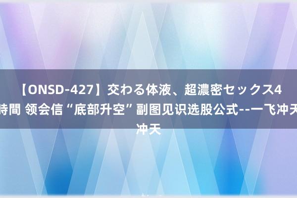 【ONSD-427】交わる体液、超濃密セックス4時間 领会信“底部升空”副图见识选股公式--一飞冲天