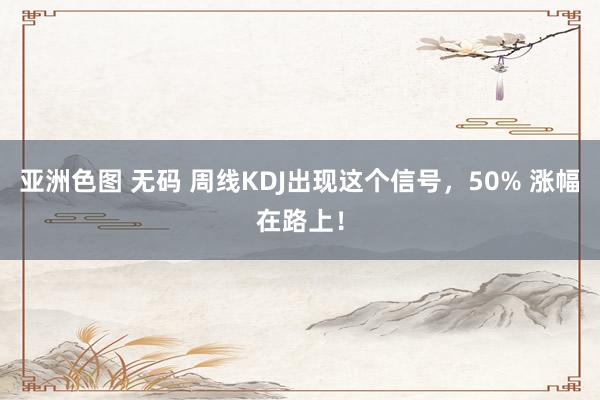 亚洲色图 无码 周线KDJ出现这个信号，50% 涨幅在路上！