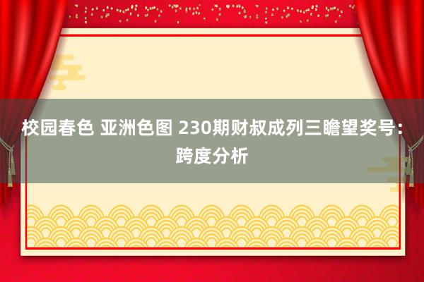 校园春色 亚洲色图 230期财叔成列三瞻望奖号：跨度分析