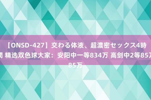 【ONSD-427】交わる体液、超濃密セックス4時間 精选双色球大家：安阳中一等834万 高剑中2等85万