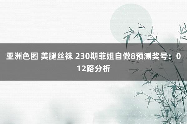 亚洲色图 美腿丝袜 230期菲姐自傲8预测奖号：012路分析