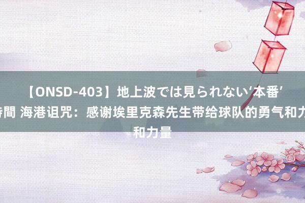 【ONSD-403】地上波では見られない‘本番’4時間 海港诅咒：感谢埃里克森先生带给球队的勇气和力量