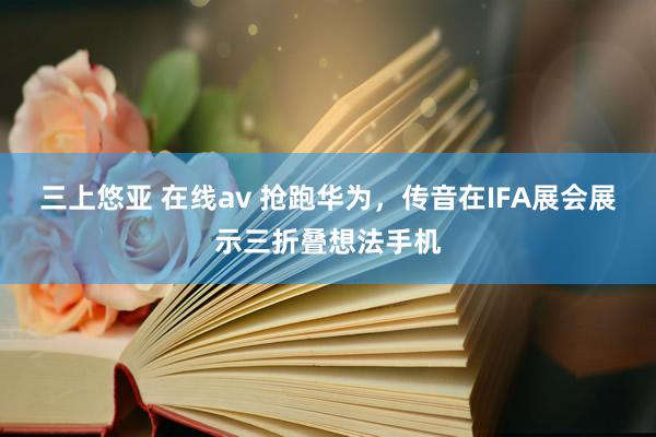 三上悠亚 在线av 抢跑华为，传音在IFA展会展示三折叠想法手机