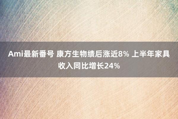 Ami最新番号 康方生物绩后涨近8% 上半年家具收入同比增长24%