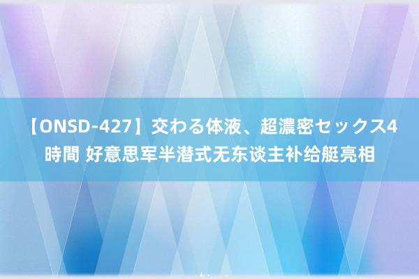 【ONSD-427】交わる体液、超濃密セックス4時間 好意思军半潜式无东谈主补给艇亮相