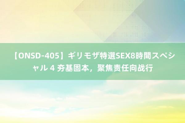 【ONSD-405】ギリモザ特選SEX8時間スペシャル 4 夯基固本，聚焦责任向战行