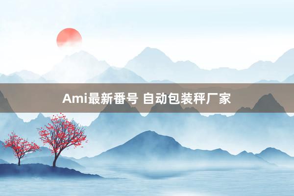 Ami最新番号 自动包装秤厂家