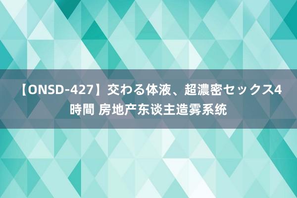 【ONSD-427】交わる体液、超濃密セックス4時間 房地产东谈主造雾系统