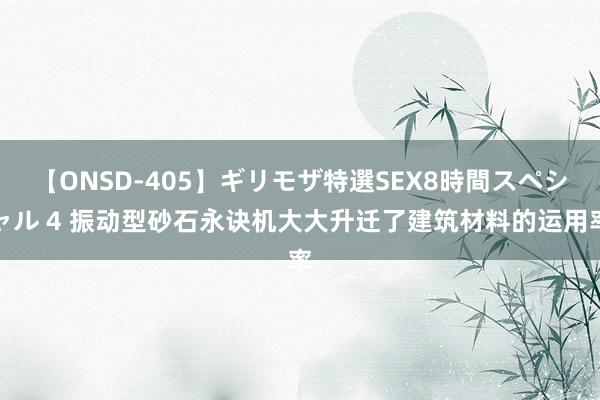 【ONSD-405】ギリモザ特選SEX8時間スペシャル 4 振动型砂石永诀机大大升迁了建筑材料的运用率