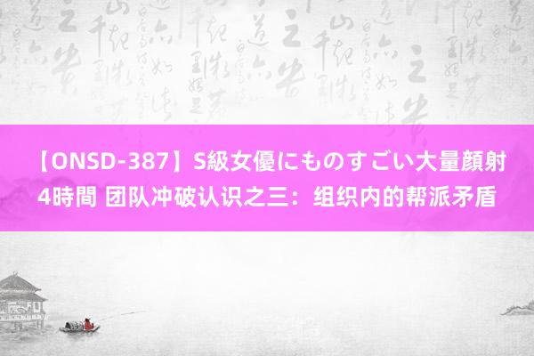 【ONSD-387】S級女優にものすごい大量顔射4時間 团队冲破认识之三：组织内的帮派矛盾