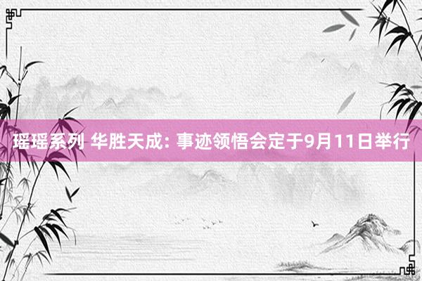 瑶瑶系列 华胜天成: 事迹领悟会定于9月11日举行