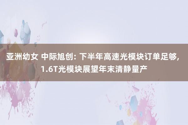 亚洲幼女 中际旭创: 下半年高速光模块订单足够， 1.6T光模块展望年末清静量产