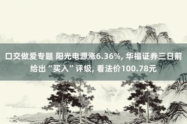 口交做爱专题 阳光电源涨6.36%， 华福证券三日前给出“买入”评级， 看法价100.78元