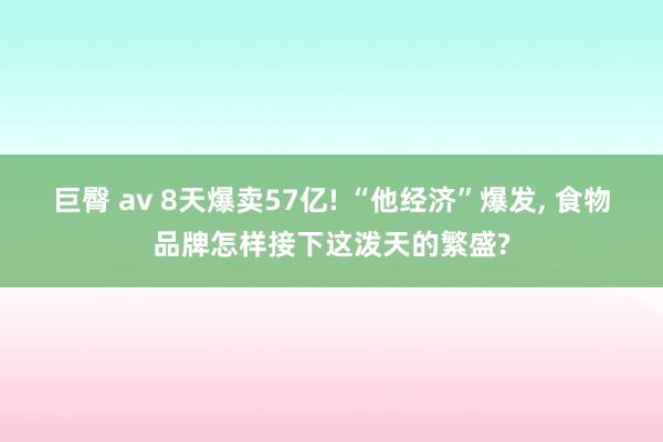 巨臀 av 8天爆卖57亿! “他经济”爆发， 食物品牌怎样接下这泼天的繁盛?