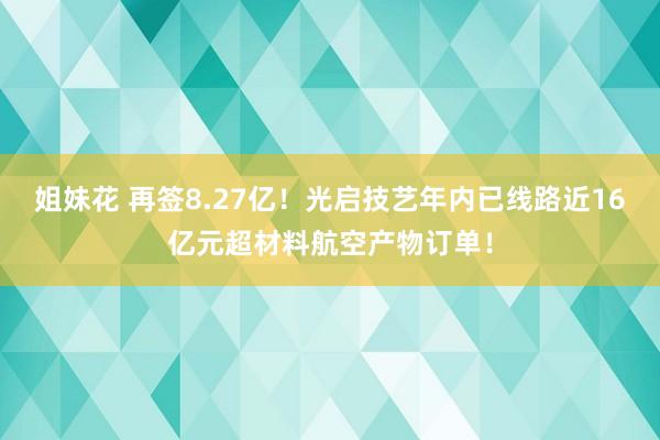 姐妹花 再签8.27亿！光启技艺年内已线路近16亿元超材料航空产物订单！