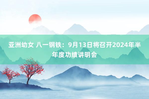 亚洲幼女 八一钢铁：9月13日将召开2024年半年度功绩讲明会