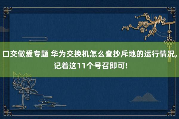 口交做爱专题 华为交换机怎么查抄斥地的运行情况， 记着这11个号召即可!