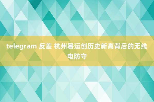 telegram 反差 杭州暑运创历史新高背后的无线电防守