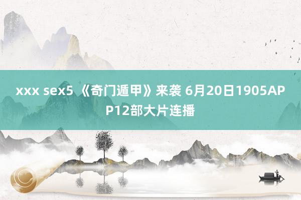 xxx sex5 《奇门遁甲》来袭 6月20日1905APP12部大片连播