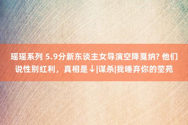 瑶瑶系列 5.9分新东谈主女导演空降戛纳? 他们说性别红利，真相是↓|谋杀|我唾弃你的茔苑