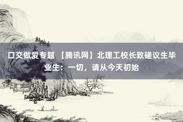 口交做爱专题 【腾讯网】北理工校长致磋议生毕业生：一切，请从今天初始