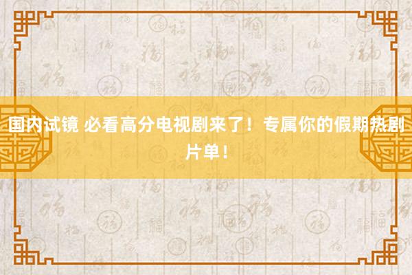 国内试镜 必看高分电视剧来了！专属你的假期热剧片单！