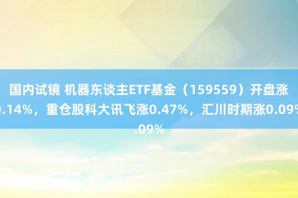 国内试镜 机器东谈主ETF基金（159559）开盘涨0.14%，重仓股科大讯飞涨0.47%，汇川时期涨0.09%