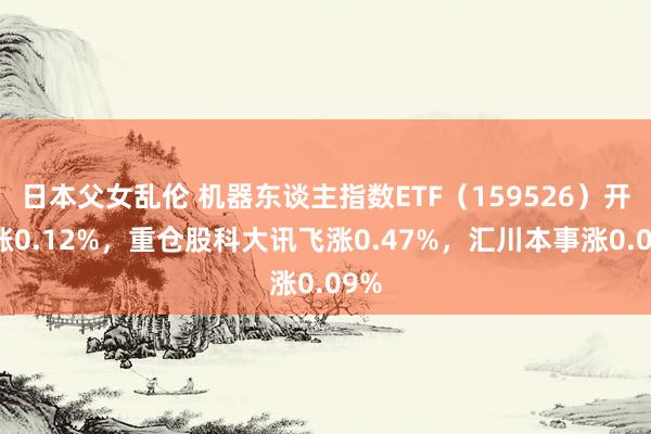 日本父女乱伦 机器东谈主指数ETF（159526）开盘涨0.12%，重仓股科大讯飞涨0.47%，汇川本事涨0.09%