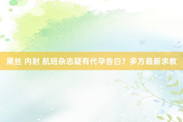 黑丝 内射 航班杂志疑有代孕告白？多方最新求教