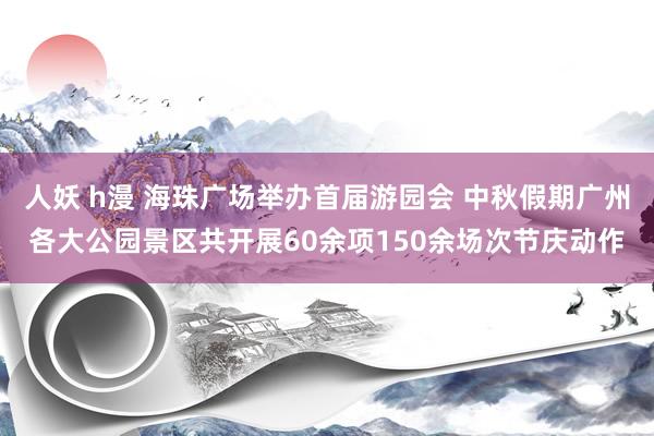 人妖 h漫 海珠广场举办首届游园会 中秋假期广州各大公园景区共开展60余项150余场次节庆动作